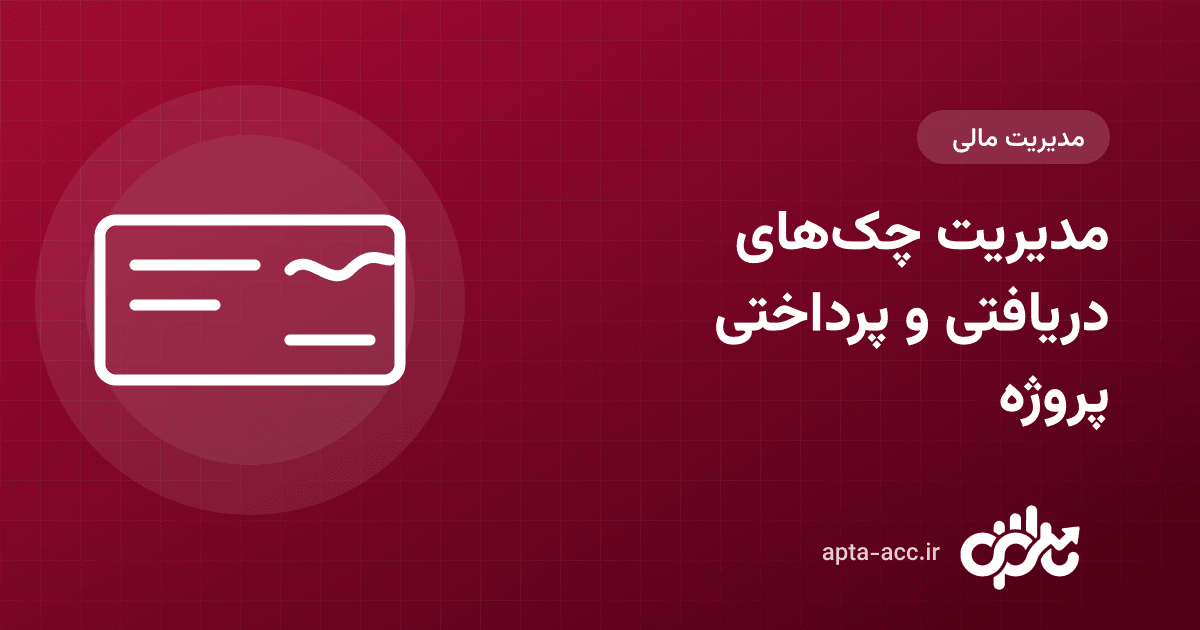 مدیریت چک در پروژه ساختمانی: ثبت چک دریافتی، پرداختی و برگشتی